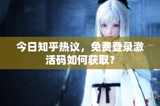 今日知乎热议，免费登录激活码如何获取？
