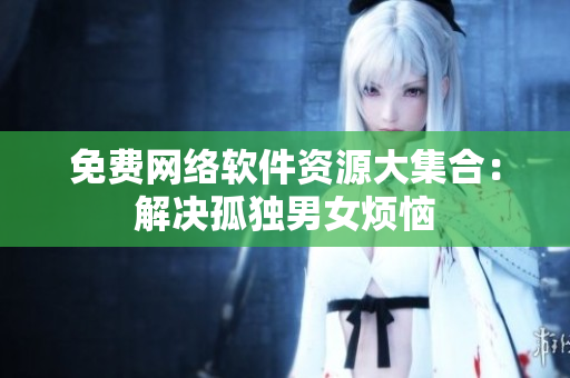 免费网络软件资源大集合：解决孤独男女烦恼