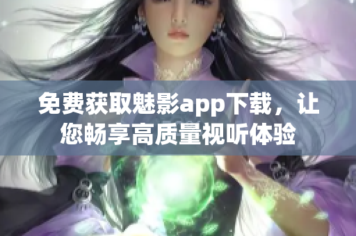 免费获取魅影app下载，让您畅享高质量视听体验