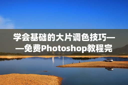 学会基础的大片调色技巧——免费Photoshop教程完全指南