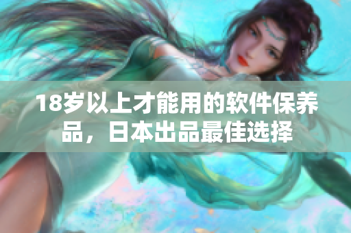 18岁以上才能用的软件保养品，日本出品最佳选择