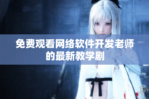 免费观看网络软件开发老师的最新教学剧