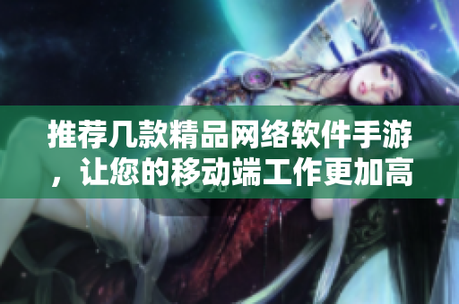 推荐几款精品网络软件手游，让您的移动端工作更加高效！