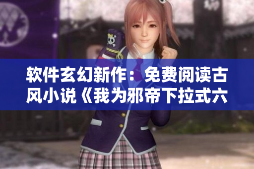 软件玄幻新作：免费阅读古风小说《我为邪帝下拉式六》
