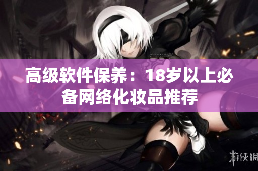 高级软件保养：18岁以上必备网络化妆品推荐