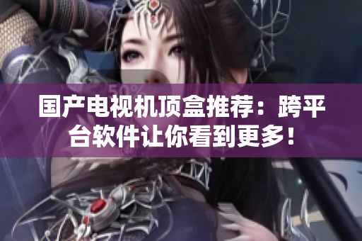 国产电视机顶盒推荐：跨平台软件让你看到更多！