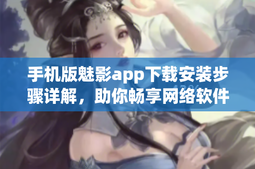 手机版魅影app下载安装步骤详解，助你畅享网络软件应用！