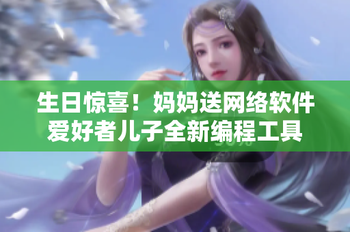 生日惊喜！妈妈送网络软件爱好者儿子全新编程工具