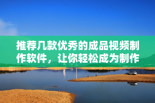 推荐几款优秀的成品视频制作软件，让你轻松成为制作高质量视频的专家。