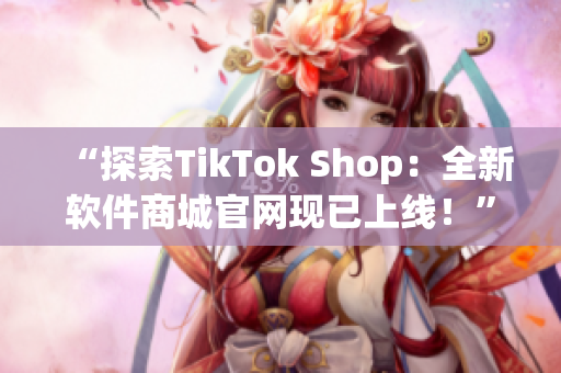 “探索TikTok Shop：全新软件商城官网现已上线！”