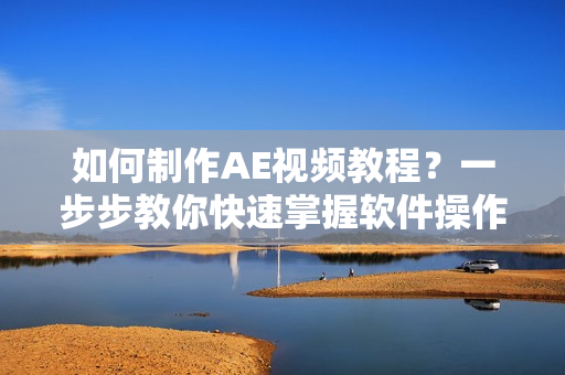如何制作AE视频教程？一步步教你快速掌握软件操作！