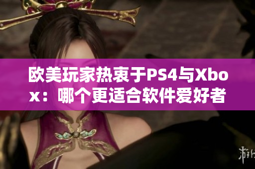 欧美玩家热衷于PS4与Xbox：哪个更适合软件爱好者？