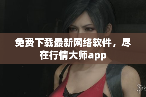免费下载最新网络软件，尽在行情大师app