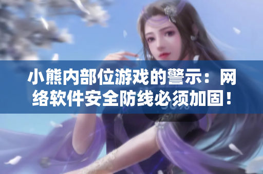 小熊内部位游戏的警示：网络软件安全防线必须加固！