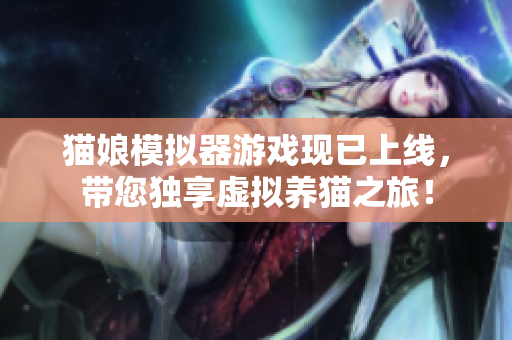 猫娘模拟器游戏现已上线，带您独享虚拟养猫之旅！