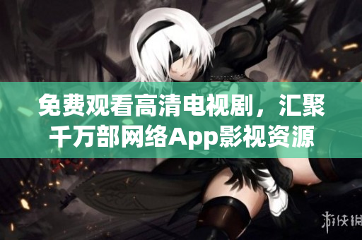 免费观看高清电视剧，汇聚千万部网络App影视资源
