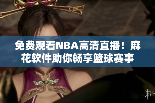 免费观看NBA高清直播！麻花软件助你畅享篮球赛事