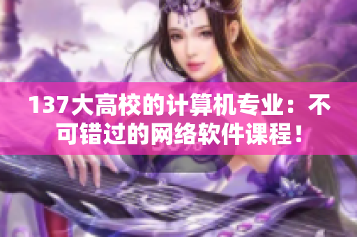 137大高校的计算机专业：不可错过的网络软件课程！