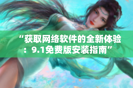 “获取网络软件的全新体验：9.1免费版安装指南”