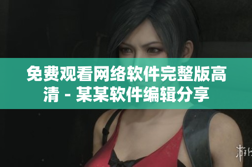 免费观看网络软件完整版高清 - 某某软件编辑分享