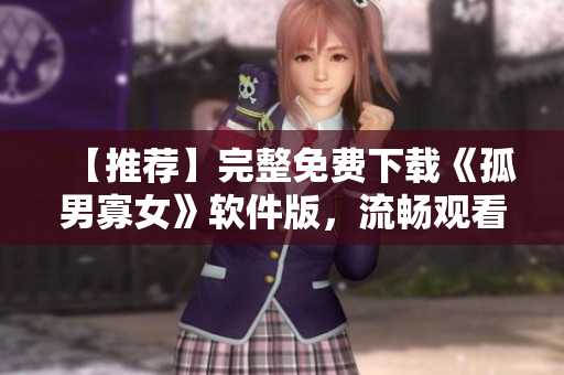 【推荐】完整免费下载《孤男寡女》软件版，流畅观看不卡顿