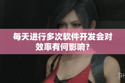 每天进行多次软件开发会对效率有何影响？