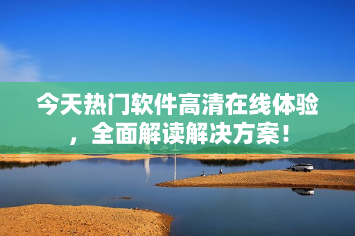 今天热门软件高清在线体验，全面解读解决方案！