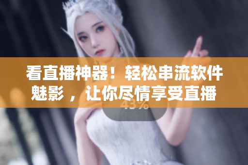 看直播神器！轻松串流软件魅影 ，让你尽情享受直播快感