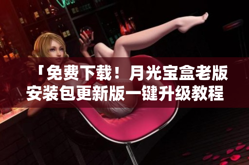 「免费下载！月光宝盒老版安装包更新版一键升级教程」