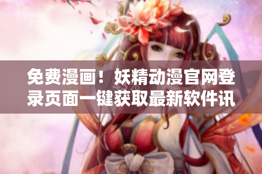 免费漫画！妖精动漫官网登录页面一键获取最新软件讯息