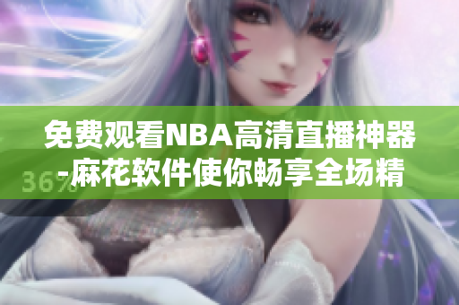 免费观看NBA高清直播神器-麻花软件使你畅享全场精彩！
