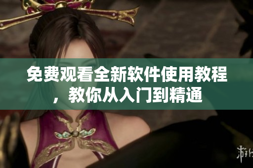 免费观看全新软件使用教程，教你从入门到精通
