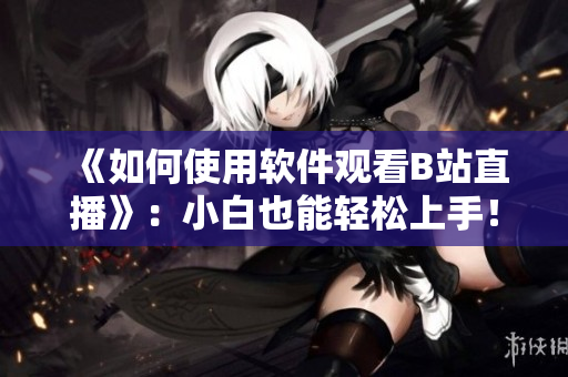 《如何使用软件观看B站直播》：小白也能轻松上手！
