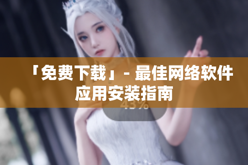 「免费下载」- 最佳网络软件应用安装指南