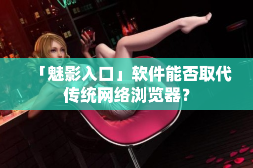 「魅影入口」软件能否取代传统网络浏览器？