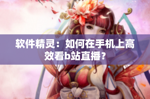 软件精灵：如何在手机上高效看b站直播？