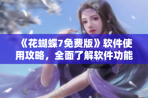 《花蝴蝶7免费版》软件使用攻略，全面了解软件功能！