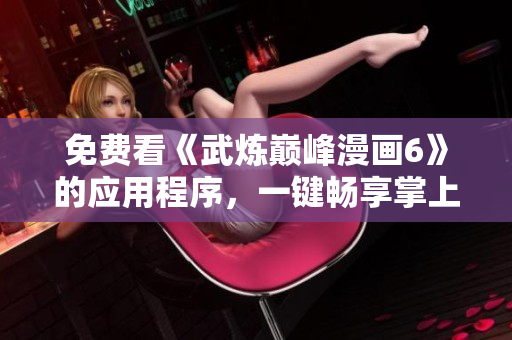 免费看《武炼巅峰漫画6》的应用程序，一键畅享掌上漫画！