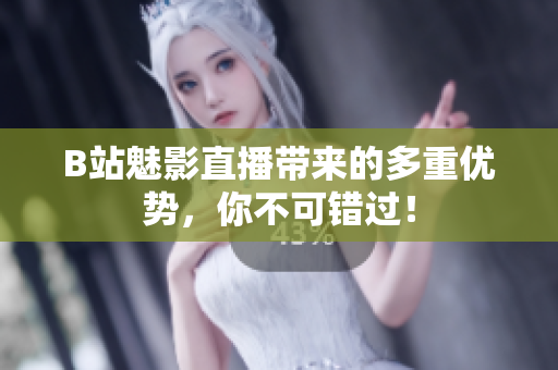 B站魅影直播带来的多重优势，你不可错过！
