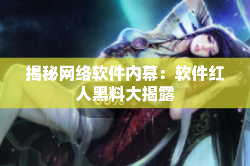 揭秘网络软件内幕：软件红人黑料大揭露