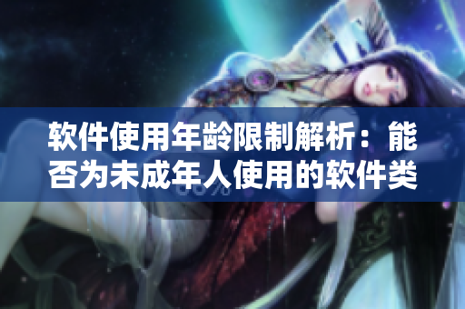 软件使用年龄限制解析：能否为未成年人使用的软件类比秋葵调查