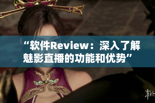 “软件Review：深入了解魅影直播的功能和优势”