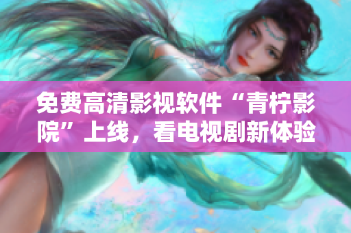 免费高清影视软件“青柠影院”上线，看电视剧新体验