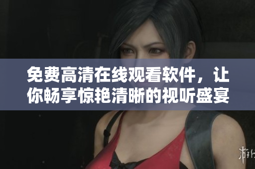 免费高清在线观看软件，让你畅享惊艳清晰的视听盛宴