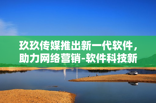玖玖传媒推出新一代软件，助力网络营销-软件科技新闻