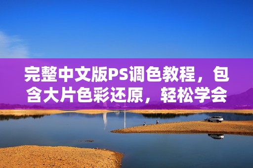 完整中文版PS调色教程，包含大片色彩还原，轻松学会软件操作！