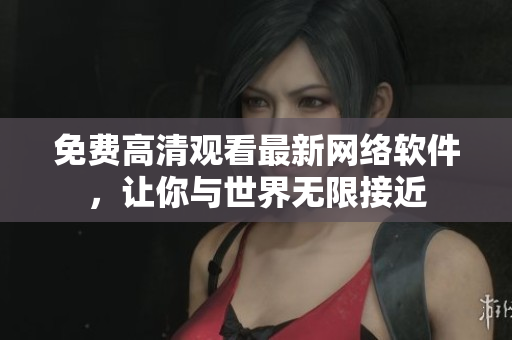 免费高清观看最新网络软件，让你与世界无限接近