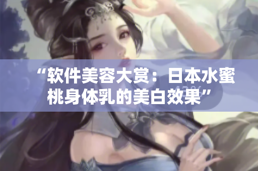 “软件美容大赏：日本水蜜桃身体乳的美白效果”