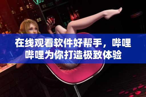 在线观看软件好帮手，哔哩哔哩为你打造极致体验