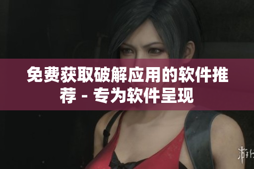 免费获取破解应用的软件推荐 - 专为软件呈现